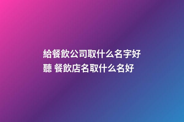給餐飲公司取什么名字好聽 餐飲店名取什么名好-第1張-公司起名-玄機派